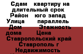 Сдам 1 квартиру на длительный срок › Район ­ юго-запад › Улица ­ 45 параллель › Дом ­ 26 › Этажность дома ­ 6 › Цена ­ 10 000 - Ставропольский край, Ставрополь г. Недвижимость » Квартиры аренда   